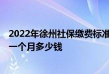 2022年徐州社保缴费标准基数及比例 2022年徐州社保缴费一个月多少钱 