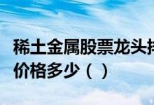 稀土金属股票龙头排名分析今日稀土金属股票价格多少（）