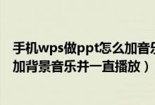 手机wps做ppt怎么加音乐（如何用手机版的WPS给PPT添加背景音乐并一直播放）