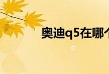  奥迪q5在哪个位置添加玻璃水 