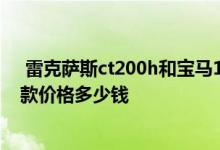  雷克萨斯ct200h和宝马116i哪个好 雷克萨斯ct200h2019款价格多少钱 