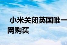  小米关闭英国唯一授权店 英国用户可以在官网购买 