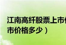 江南高纤股票上市价格（江南高纤600527上市价格多少）