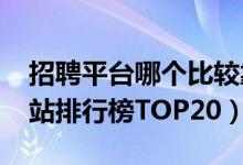 招聘平台哪个比较靠谱（2020年中国招聘网站排行榜TOP20）
