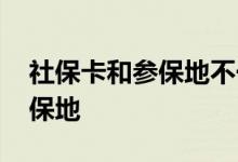 社保卡和参保地不一致会怎么样 如何更换参保地 