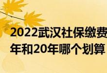 2022武汉社保缴费基数档次是多少 社保交15年和20年哪个划算 