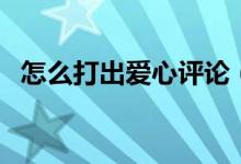 怎么打出爱心评论（怎么打出爱心的符号）