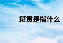籍贯是指什么（指的是省还是市）