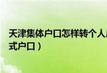 天津集体户口怎样转个人户口（天津市集体户口怎么转成正式户口）