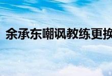  余承东嘲讽教练更换传闻:他又被“调走”了 