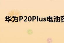  华为P20Plus电池容量曝光4000mAh很强 