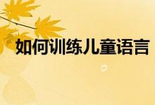  如何训练儿童语言 训练儿童语言的好方法 