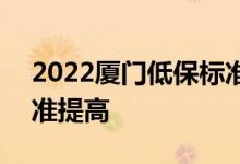 2022厦门低保标准提高吗 2022厦门低保标准提高 