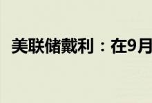 美联储戴利：在9月加息50个基点是合理的