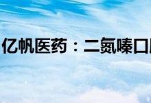 亿帆医药：二氮嗪口服混悬液药品注册获受理
