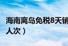 海南离岛免税8天销售超10亿元（旅客达14万人次）