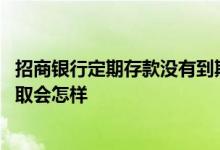 招商银行定期存款没有到期怎么取 招商银行定期存款到期不取会怎样
