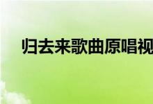 归去来歌曲原唱视频（归去来歌词谢谢）