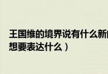 王国维的境界说有什么新的意义和价值（王国维的三种境界想要表达什么）