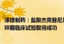 泽璟制药：盐酸杰克替尼片用于中、高危骨髓纤维化患者的IIB期临床试验取得成功