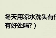 冬天用凉水洗头有什么害处（冬天用凉水洗头有好处吗?）