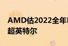 AMD估2022全年PC市场萎缩15%悲观程度超英特尔