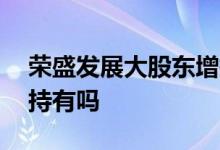 荣盛发展大股东增持 荣盛发展股票可以长期持有吗 