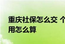 重庆社保怎么交 个人一年多少钱重庆社保费用怎么算 
