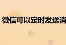 微信可以定时发送消息吗（微信可以借钱吗）