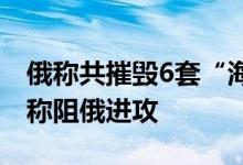 俄称共摧毁6套“海马斯”多管火箭炮系统乌称阻俄进攻
