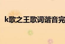 k歌之王歌词谐音完整（K歌之王歌词谢谢）