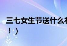 三七女生节送什么礼物（这些是女生最想收的！）