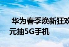  华为春季焕新狂欢攻略全场最高24期免息0元抽5G手机 