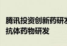 腾讯投资创新药研发企业丹序生物后者致力于抗体药物研发