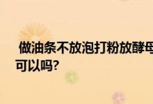  做油条不放泡打粉放酵母可以吗 做油条没有泡打粉用酵母可以吗? 
