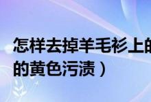 怎样去掉羊毛衫上的污渍（如何去除羊绒衫上的黄色污渍）
