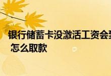 银行储蓄卡没激活工资会到账吗 银行卡不激活工资能到账吗 怎么取款