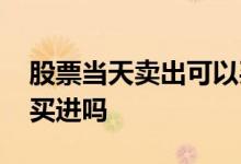 股票当天卖出可以买进吗 股票卖出当天就能买进吗