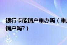 银行卡能销户重办吗（重庆银行信用卡办理下来不激活可以销户吗?）