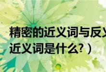 精密的近义词与反义词（杰出、精密、毅然的近义词是什么?）