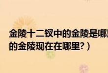 金陵十二钗中的金陵是哪里（《红楼梦》“金陵十二钗”中的金陵现在在哪里?）