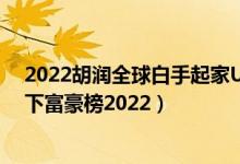 2022胡润全球白手起家U40富豪榜（全球白手起家40岁以下富豪榜2022）