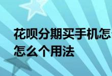 花呗分期买手机怎么不好买 花呗分期买手机怎么个用法