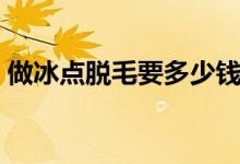 做冰点脱毛要多少钱（冰点脱毛效果怎么样）