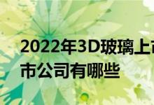 2022年3D玻璃上市公司一览3D玻璃相关上市公司有哪些