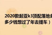 2020款起亚k3顶配落地多少钱（起亚K3低配跑上路现在要多少钱想过了年去提车）