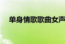 单身情歌歌曲女声（单身情歌歌词全文）