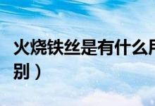 火烧铁丝是有什么用（火烧铁丝与镀锌铁丝区别）