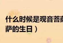 什么时候是观音菩萨生日（什么时候是观音菩萨的生日）