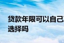 贷款年限可以自己决定吗 贷款年限可以自己选择吗